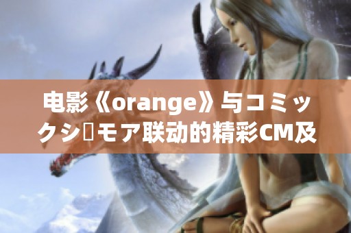 电影《orange》与コミックシーモア联动的精彩CM及幕后花絮详解