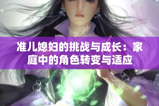 准儿媳妇的挑战与成长：家庭中的角色转变与适应