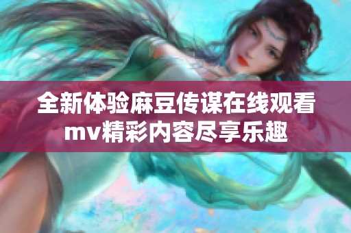 全新体验麻豆传谋在线观看mv精彩内容尽享乐趣