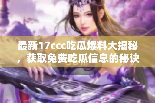 最新17ccc吃瓜爆料大揭秘，获取免费吃瓜信息的秘诀！