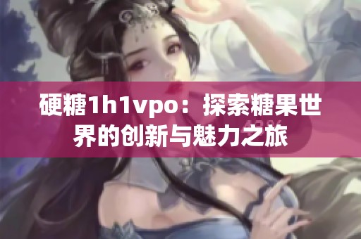 硬糖1h1vpo：探索糖果世界的创新与魅力之旅