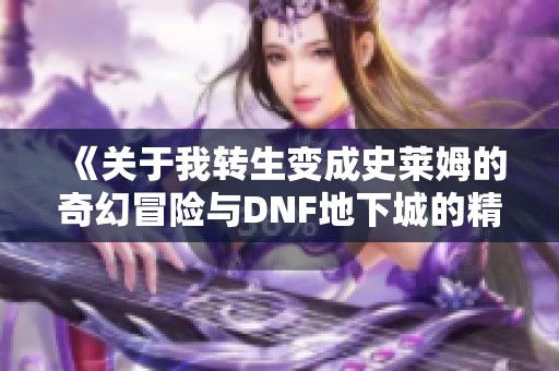 《关于我转生变成史莱姆的奇幻冒险与DNF地下城的精彩碰撞》