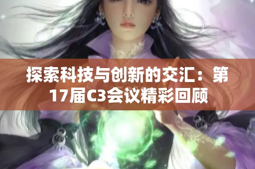 探索科技与创新的交汇：第17届C3会议精彩回顾