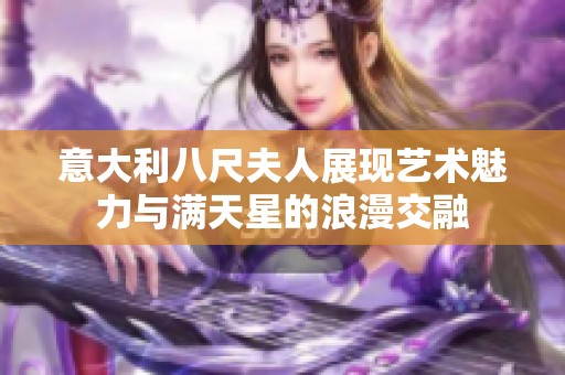 意大利八尺夫人展现艺术魅力与满天星的浪漫交融