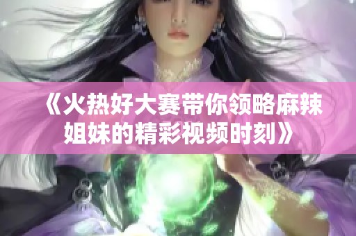 《火热好大赛带你领略麻辣姐妹的精彩视频时刻》