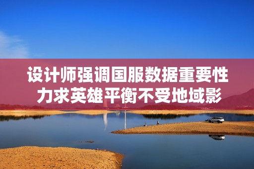 设计师强调国服数据重要性 力求英雄平衡不受地域影响