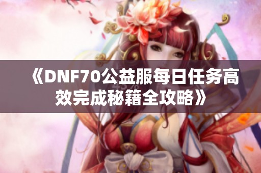 《DNF70公益服每日任务高效完成秘籍全攻略》