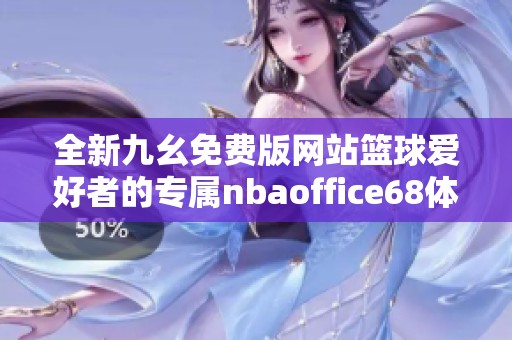 全新九幺免费版网站篮球爱好者的专属nbaoffice68体验