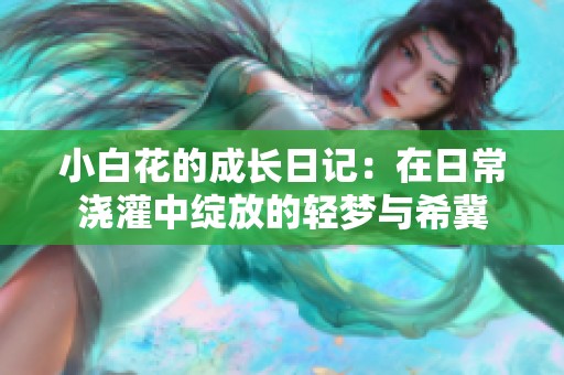 小白花的成长日记：在日常浇灌中绽放的轻梦与希冀