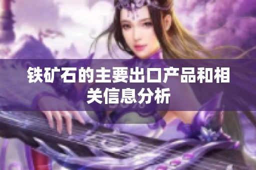 铁矿石的主要出口产品和相关信息分析