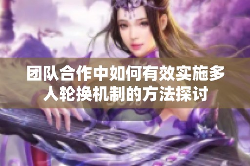 团队合作中如何有效实施多人轮换机制的方法探讨