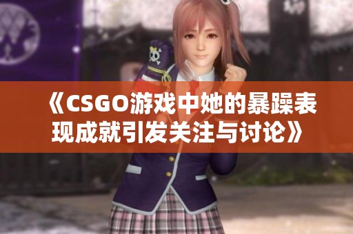 《CSGO游戏中她的暴躁表现成就引发关注与讨论》