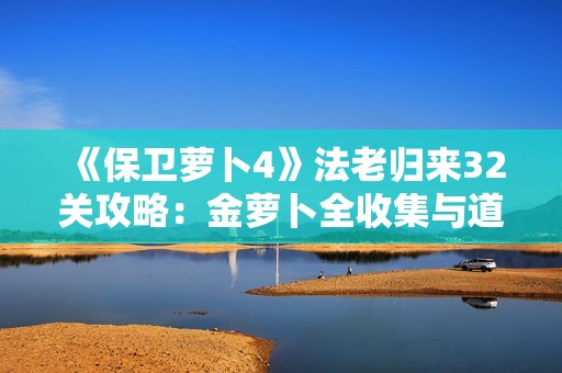 《保卫萝卜4》法老归来32关攻略：金萝卜全收集与道具清零通关秘籍分享