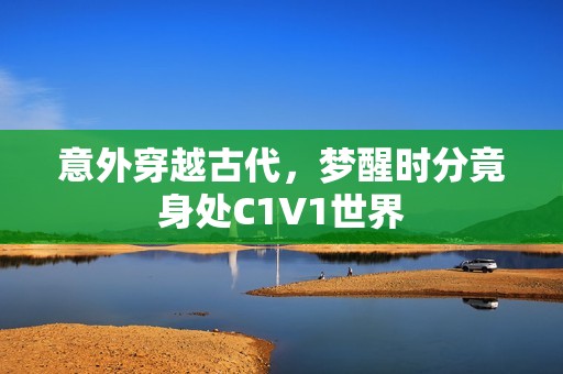 意外穿越古代，梦醒时分竟身处C1V1世界