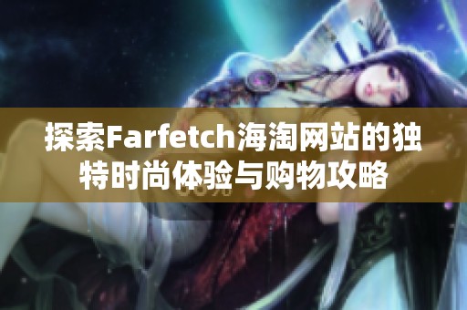 探索Farfetch海淘网站的独特时尚体验与购物攻略