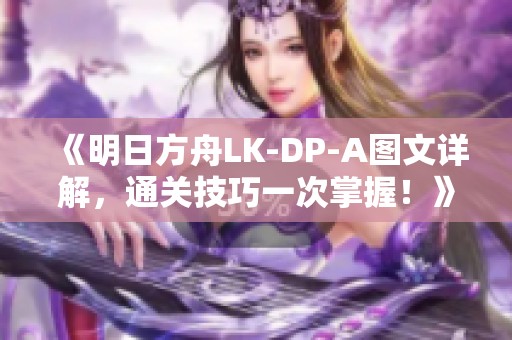 《明日方舟LK-DP-A图文详解，通关技巧一次掌握！》