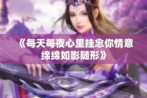 《每天每夜心里挂念你情意绵绵如影随形》