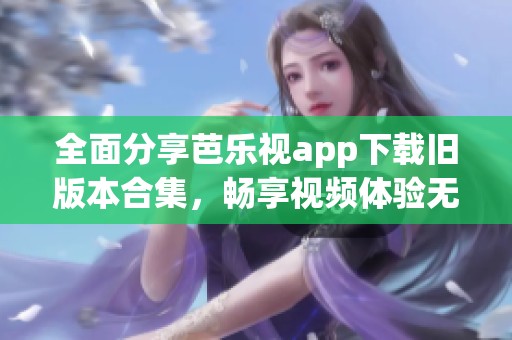 全面分享芭乐视app下载旧版本合集，畅享视频体验无极限