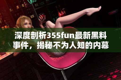 深度剖析355fun最新黑料事件，揭秘不为人知的内幕真相