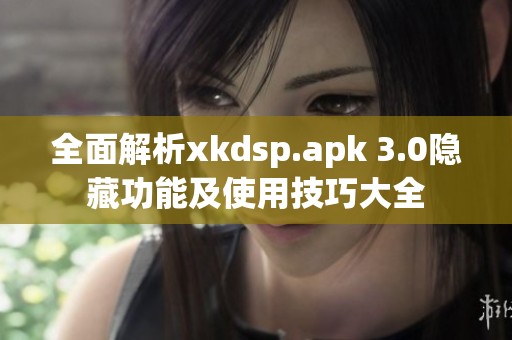 全面解析xkdsp.apk 3.0隐藏功能及使用技巧大全