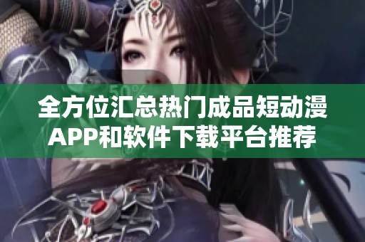 全方位汇总热门成品短动漫APP和软件下载平台推荐