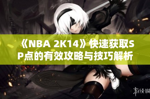 《NBA 2K14》快速获取SP点的有效攻略与技巧解析