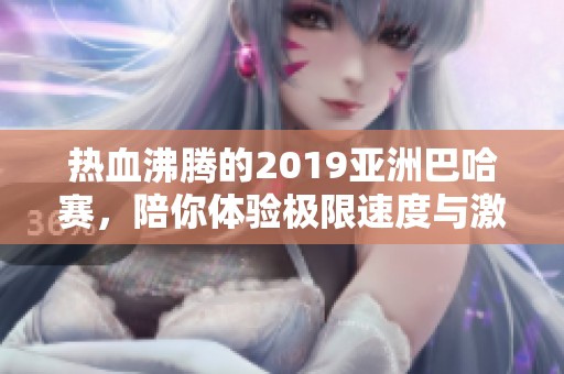 热血沸腾的2019亚洲巴哈赛，陪你体验极限速度与激情！