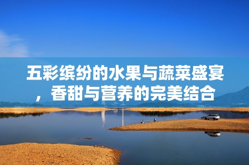 五彩缤纷的水果与蔬菜盛宴，香甜与营养的完美结合