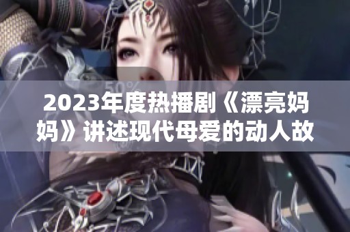 2023年度热播剧《漂亮妈妈》讲述现代母爱的动人故事