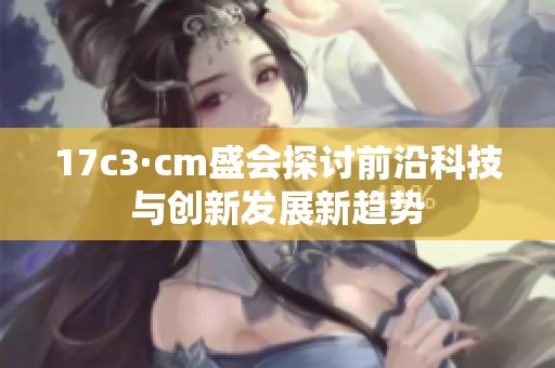 17c3·cm盛会探讨前沿科技与创新发展新趋势