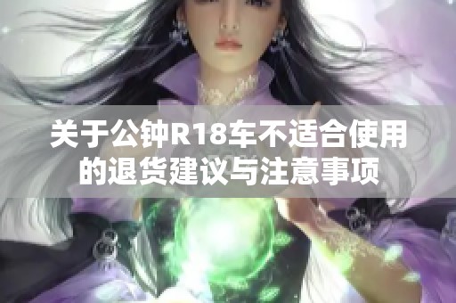 关于公钟R18车不适合使用的退货建议与注意事项