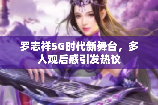 罗志祥5G时代新舞台，多人观后感引发热议