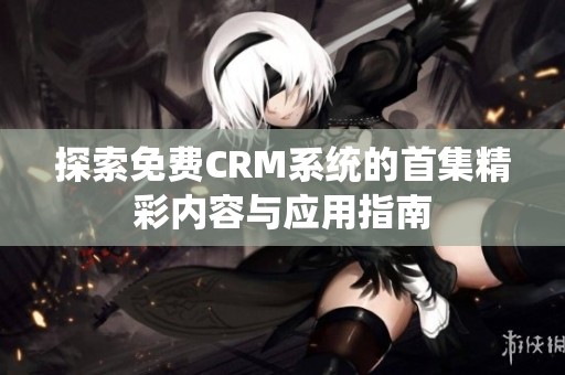 探索免费CRM系统的首集精彩内容与应用指南