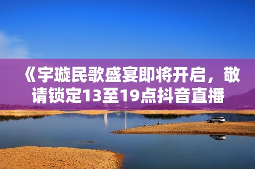 《宇璇民歌盛宴即将开启，敬请锁定13至19点抖音直播》