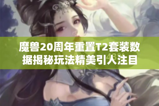 魔兽20周年重置T2套装数据揭秘玩法精美引人注目