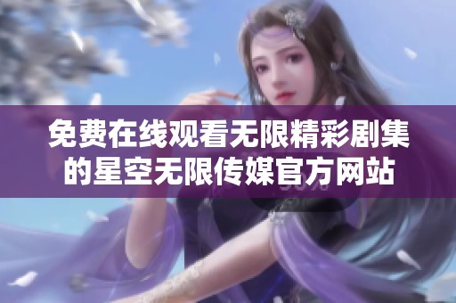 免费在线观看无限精彩剧集的星空无限传媒官方网站