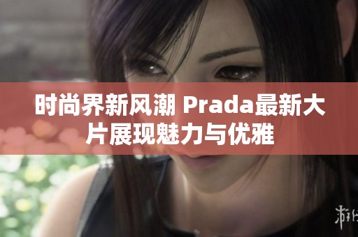 时尚界新风潮 Prada最新大片展现魅力与优雅