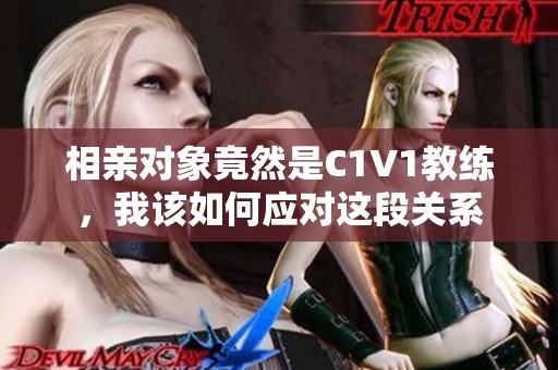 相亲对象竟然是C1V1教练，我该如何应对这段关系