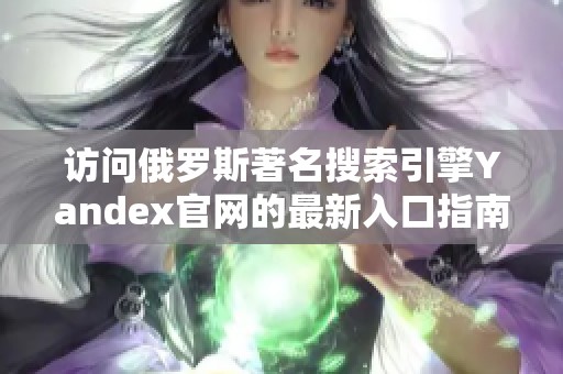 访问俄罗斯著名搜索引擎Yandex官网的最新入口指南