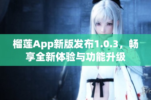 榴莲App新版发布1.0.3，畅享全新体验与功能升级