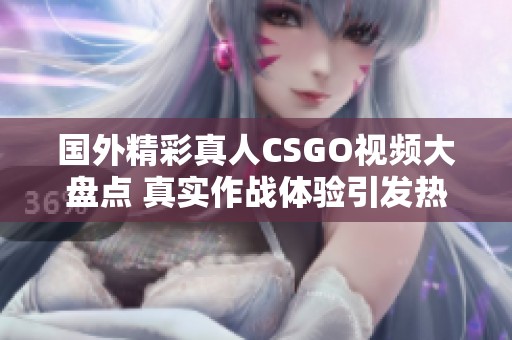 国外精彩真人CSGO视频大盘点 真实作战体验引发热潮