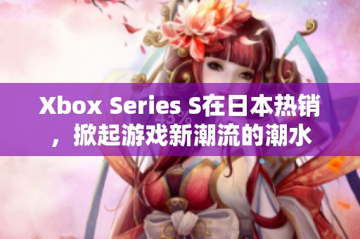 Xbox Series S在日本热销，掀起游戏新潮流的潮水