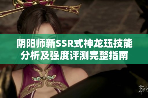 阴阳师新SSR式神龙珏技能分析及强度评测完整指南