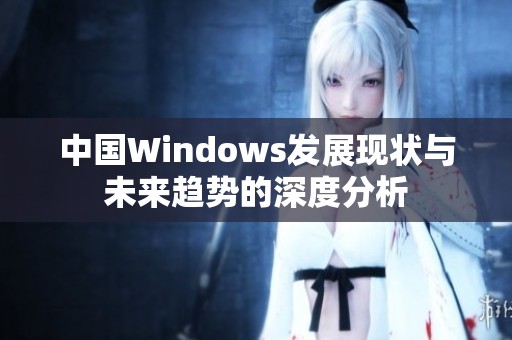 中国Windows发展现状与未来趋势的深度分析