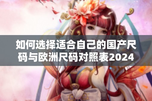 如何选择适合自己的国产尺码与欧洲尺码对照表2024