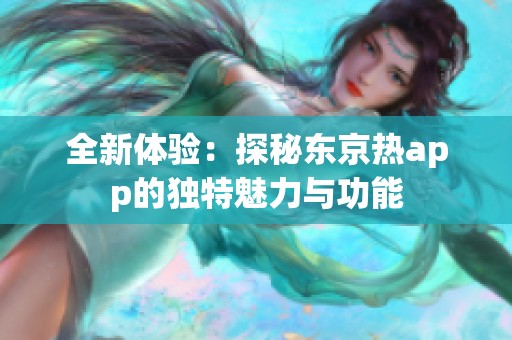 全新体验：探秘东京热app的独特魅力与功能