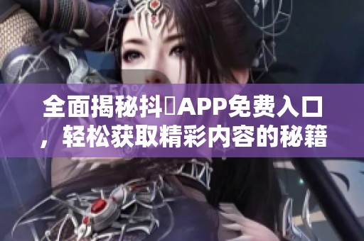 全面揭秘抖抈APP免费入口，轻松获取精彩内容的秘籍！