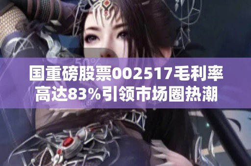 国重磅股票002517毛利率高达83%引领市场圈热潮