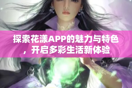 探索花漾APP的魅力与特色，开启多彩生活新体验