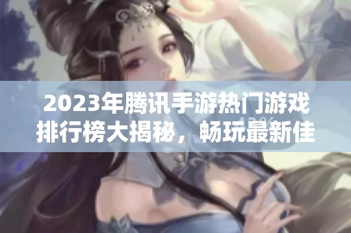 2023年腾讯手游热门游戏排行榜大揭秘，畅玩最新佳作！